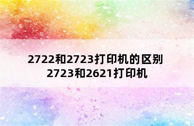 2722和2723打印机的区别 2723和2621打印机